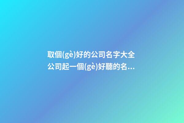 取個(gè)好的公司名字大全 公司起一個(gè)好聽的名字-第1張-公司起名-玄機(jī)派